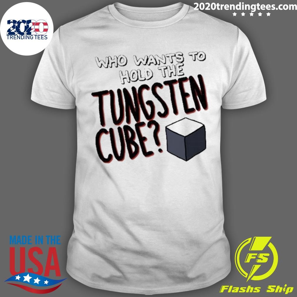 Best Who Wants To Hold The Tungsten Cube T-shirt