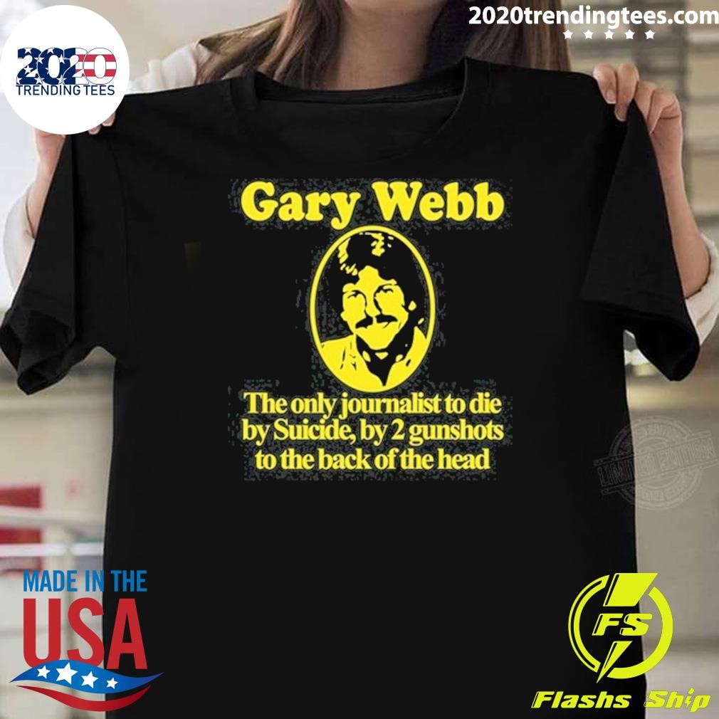 Nice Gary Webb The Only Journalist To Die By Suicide By 2 Gunshots To Back Of The Head T-Shirt