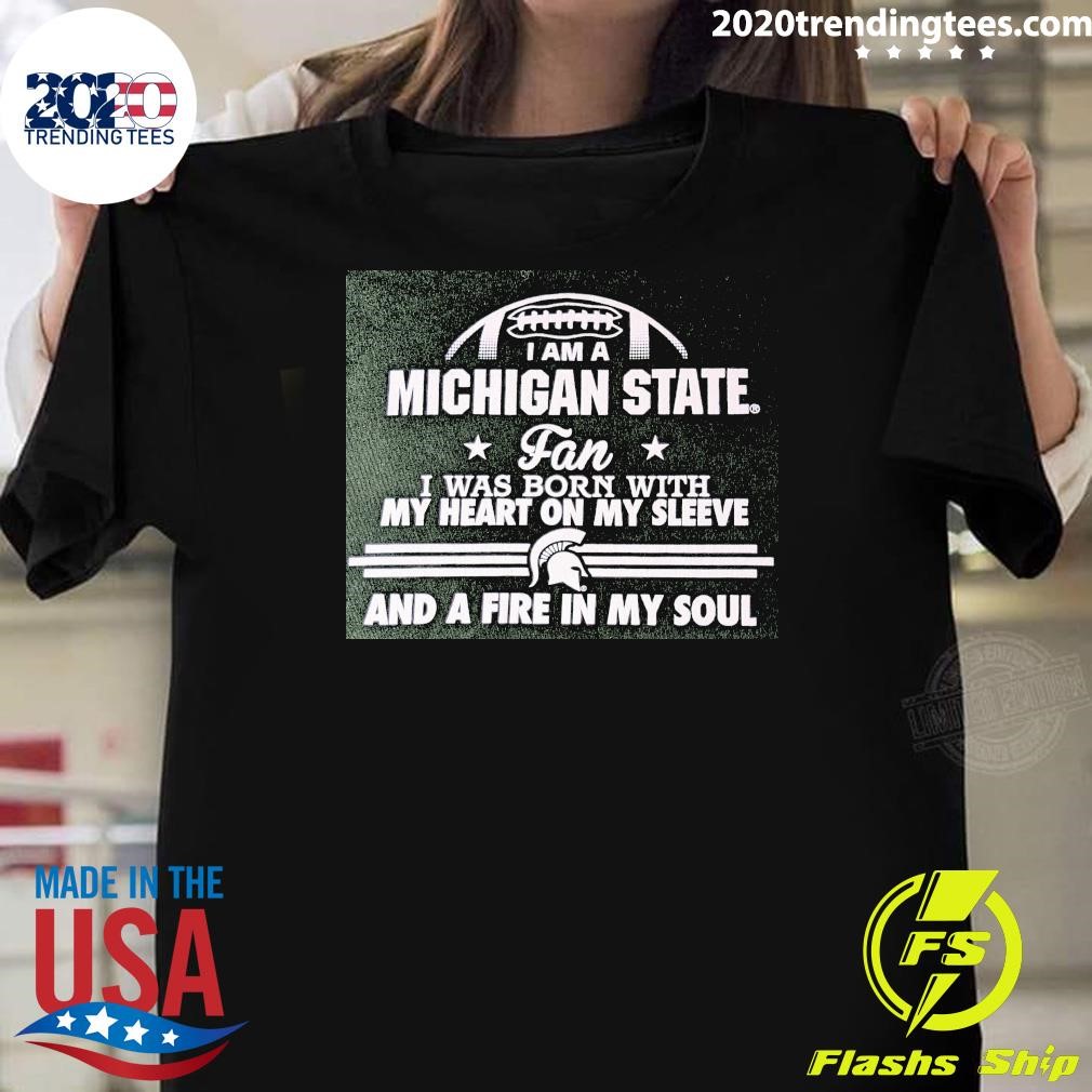 Nice I Am A Michigan State Fan I Was Born With My Heart On My Sleeve And A Fire In My Soul T-shirt