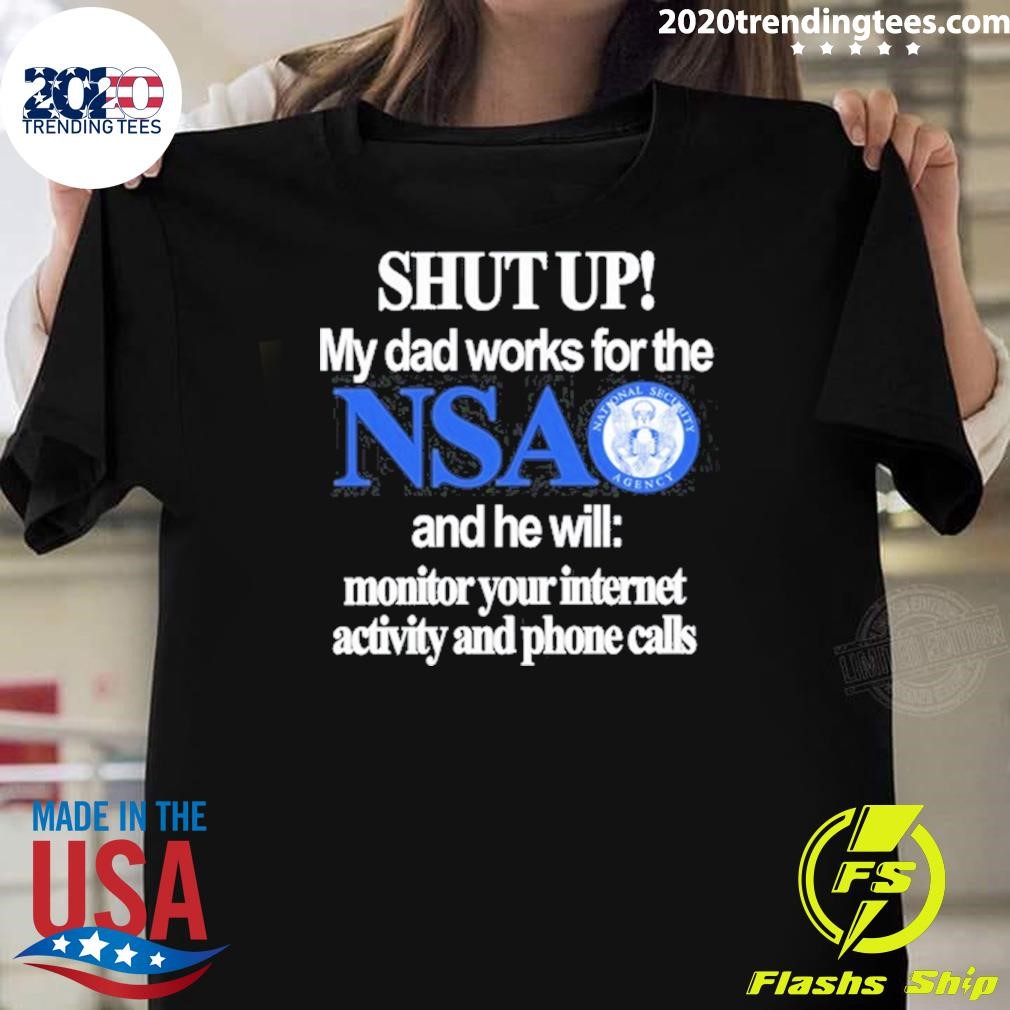 Nice Shut Up My Dad Works For The Nsa And He Will Monitor Your Internet Activity And Phone Calls T-shirt