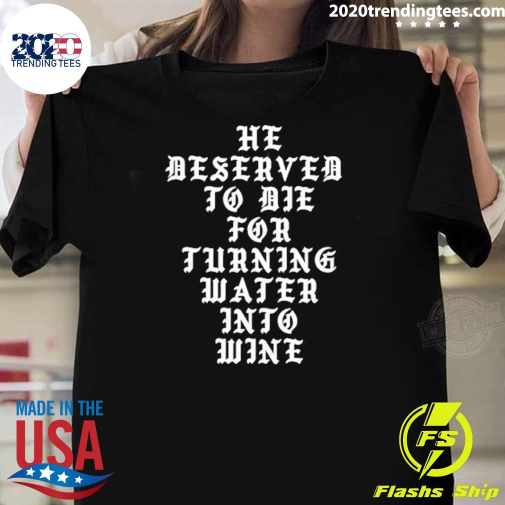 Original He Deserved To De For Turning Water Into Wine T-shirt