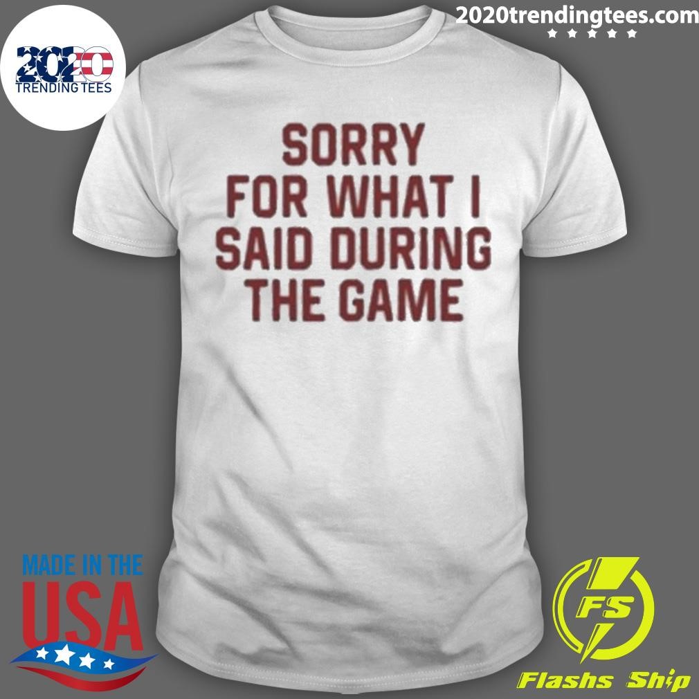 Original Sorry For What I Said During The Game 2024 T-shirt