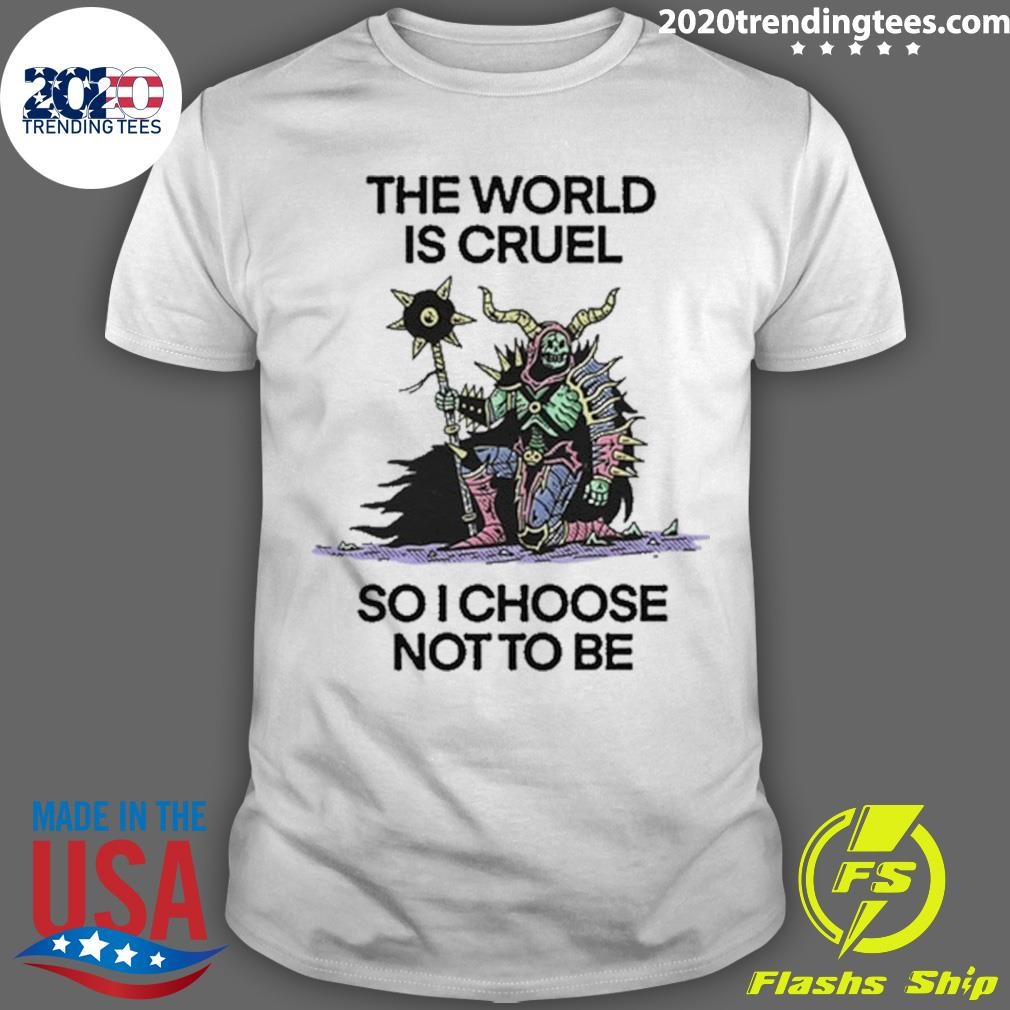 Original The World Is Cruel So I Choose Not To Be 2024 T-shirt