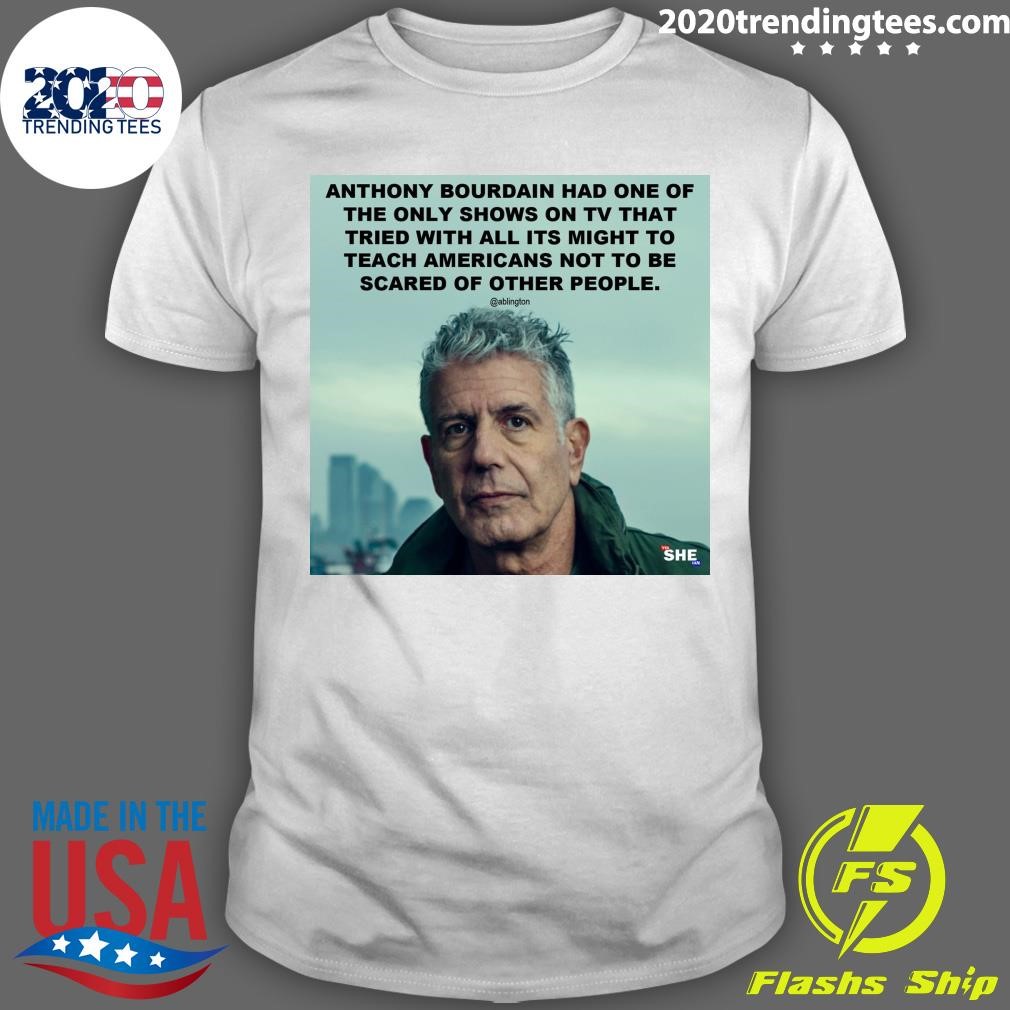 Premium Anthony Bourdain Had One Of The Only Shows On Tv That Tried With All Its Might To Teach Americans Not To Be Scared Of Other People T-shirt