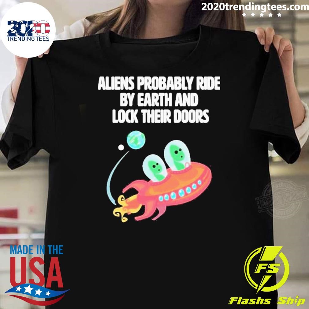 Top Aliens Probably Ride By Earth And Lock Their Doors 2024 T-shirt