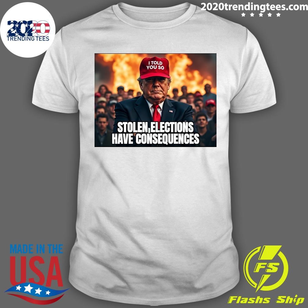 Top I Told You So Trump Stolen Elections Have Consequences T-shirt