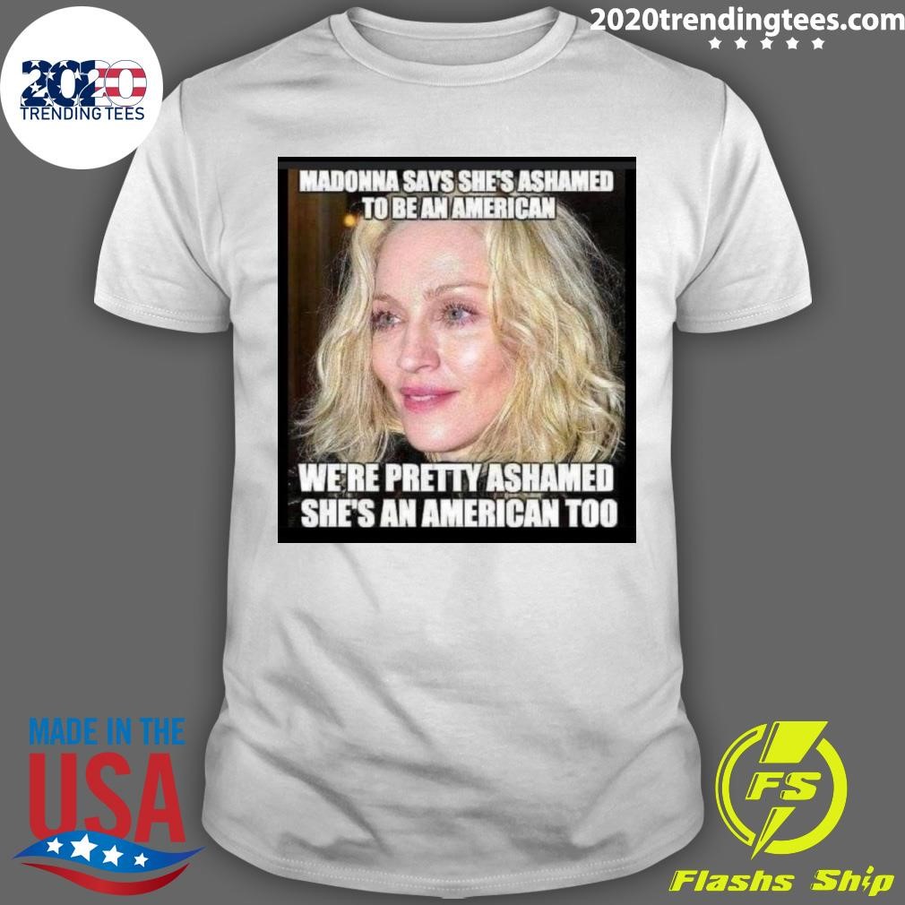 Top Madonna Says She's Ashamed To Be An American We're Pretty Ashamed She's An American Too T-shirt