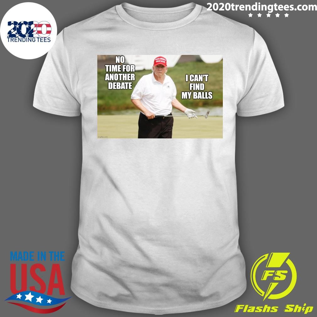 Top Trump Excuse Worse Than His Golf Swing No Time For Another Debate I Can't Find My Balls T-shirt