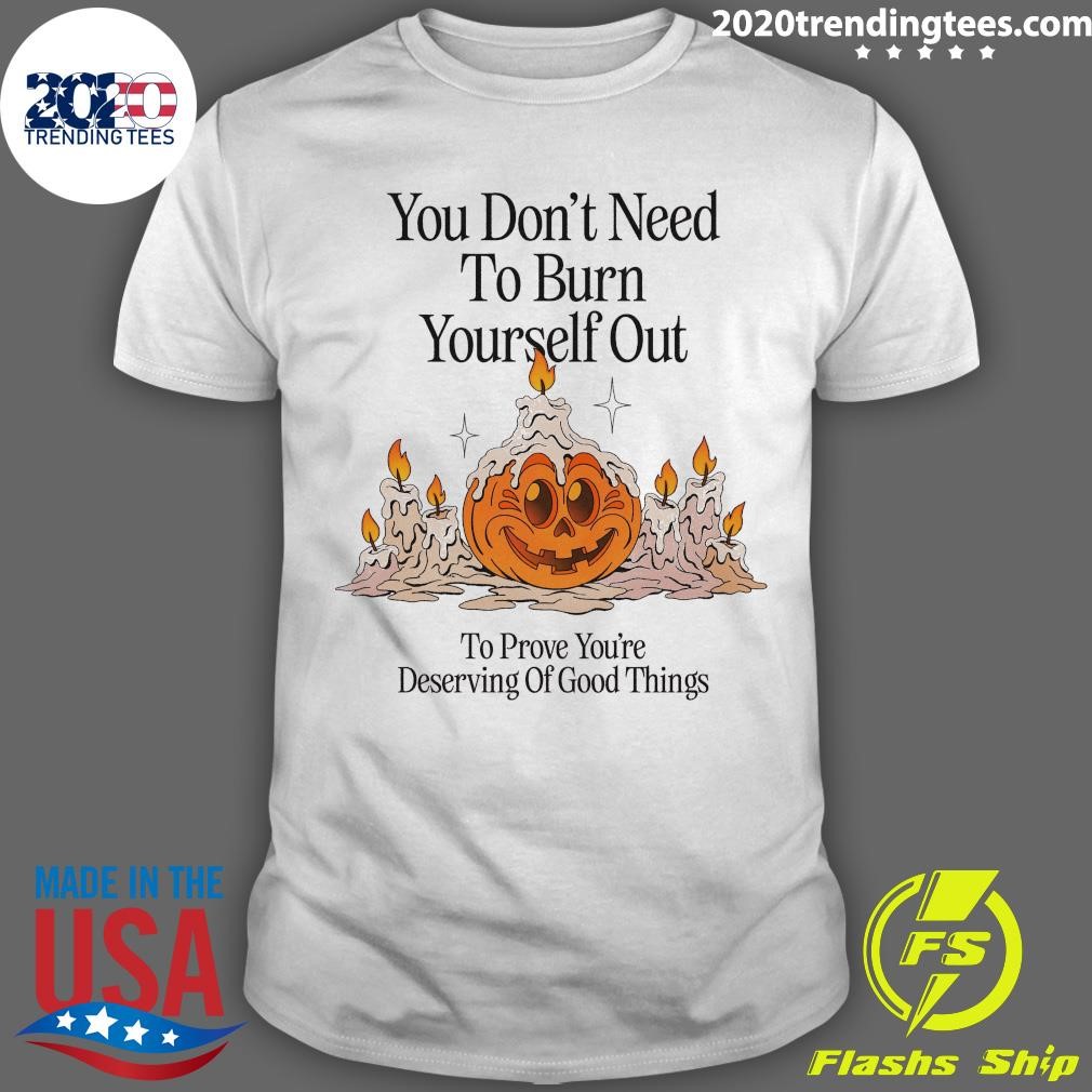 Awesome You Don't Need To Burn Yourself Out To Prove You're Deserving Of Good Things T-shirt