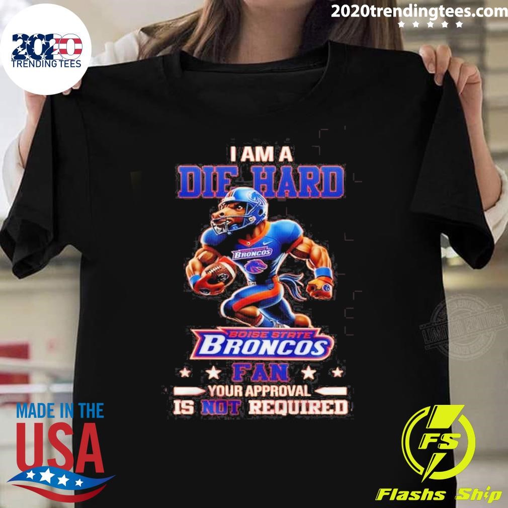 Funny Boise State Broncos I Am A Die Hard Fan No Need Your Approval Is Not Required Mascot T-shirt