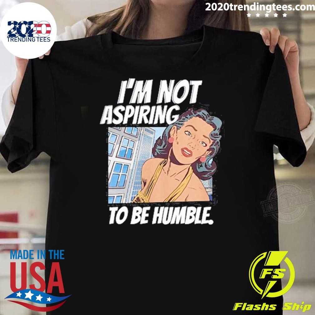 Funny I'm Not Aspiring To Be Humble T-shirt