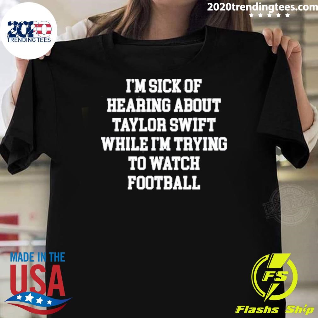 Funny I'm Sick Of Hearing About Taylor While I'm Trying To Watch Football T-shirt