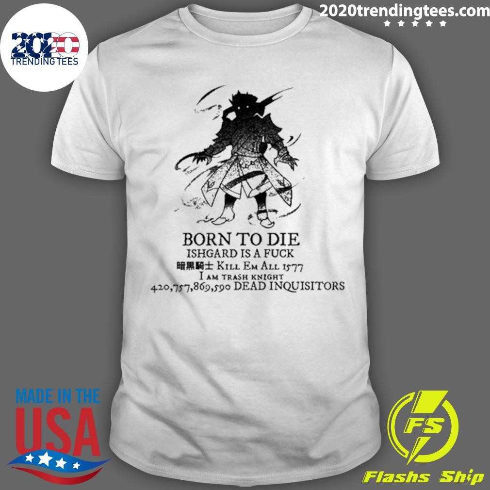 Nice Born To Die Ishgard Is A Fuck Kill Em All 1577 I Am Trash Knight T-shirt