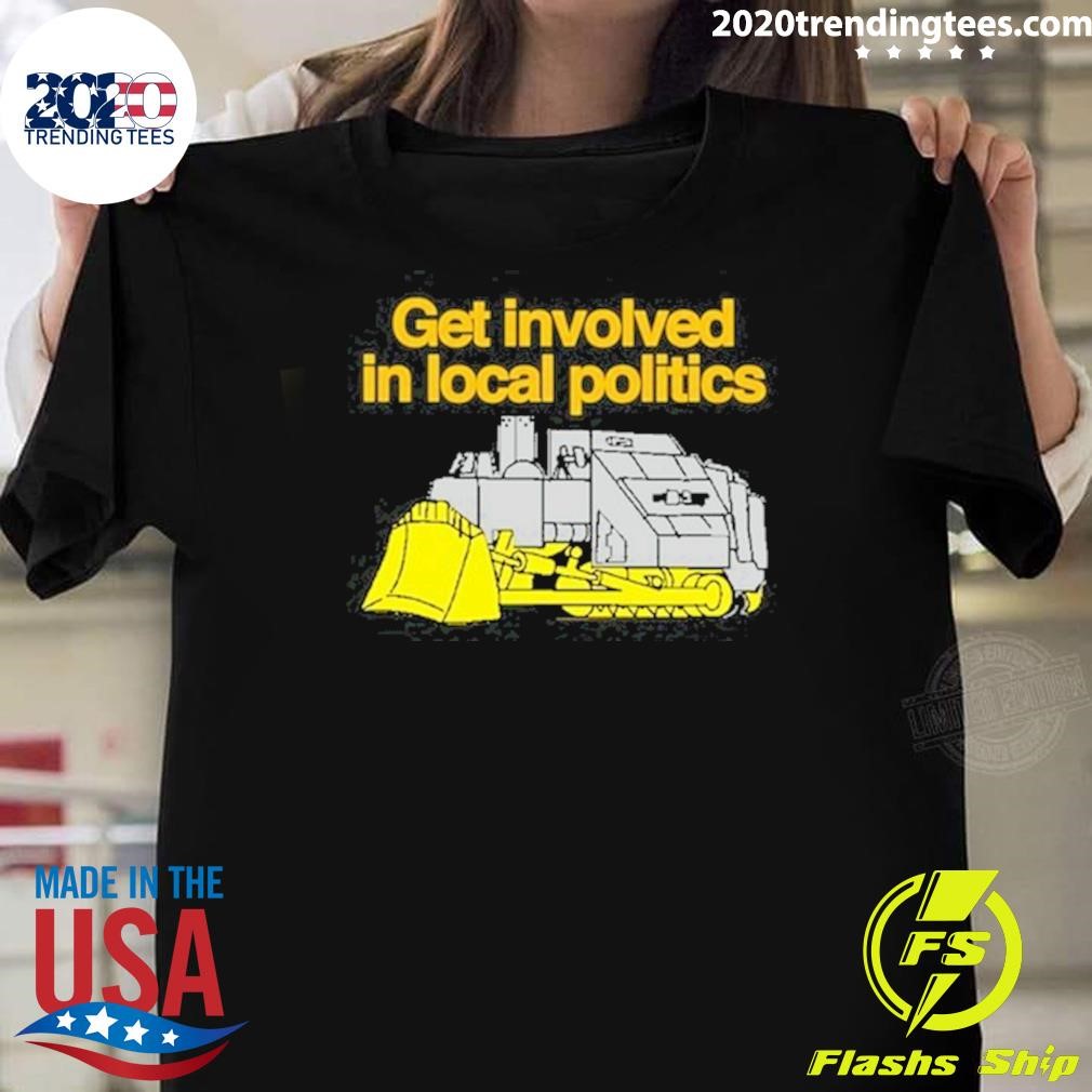 Nice Get Involved In Local Politics T-shirt