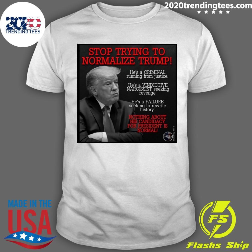 Nice Stop Trying To Normalize Trump Nothing About His Candidacy For President Is Normal T-shirt