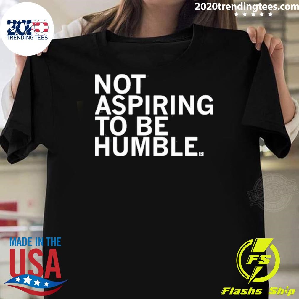 Original Not Aspiring To Be Humble T-shirt