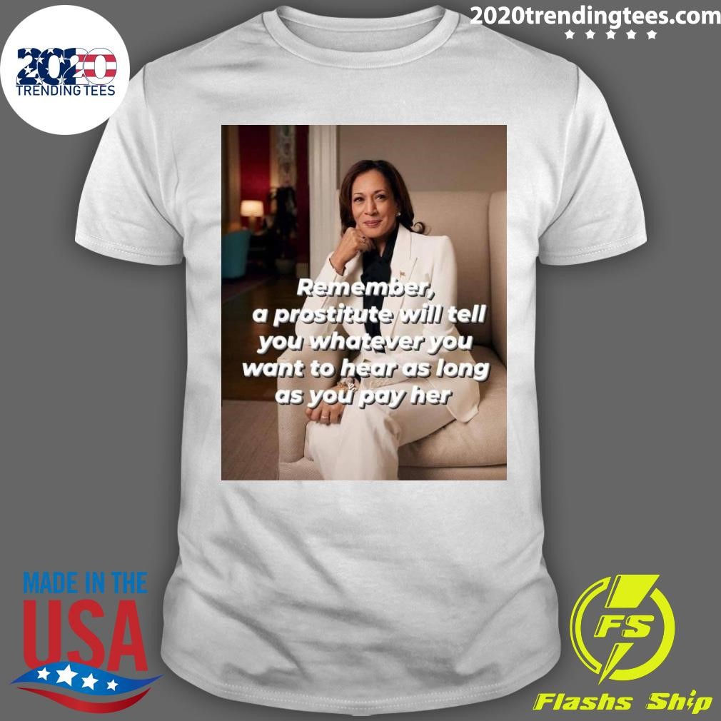 Original Remember, A Prostitute Will Tell You Whatever You Want To Hear As Long As You Pay Her Kamala Harris T-shirt