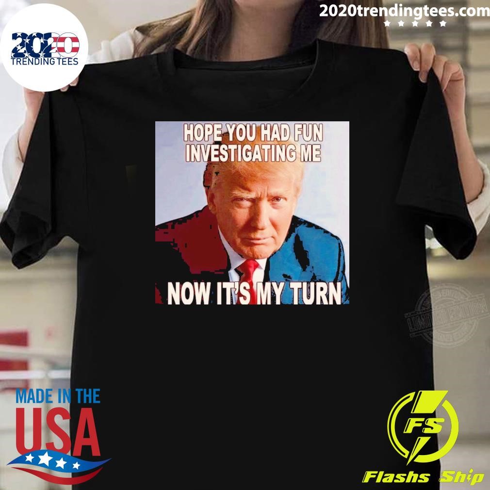 Original Trump Hope You Had Fun Investigating Me Now It's My Turn T-shirt