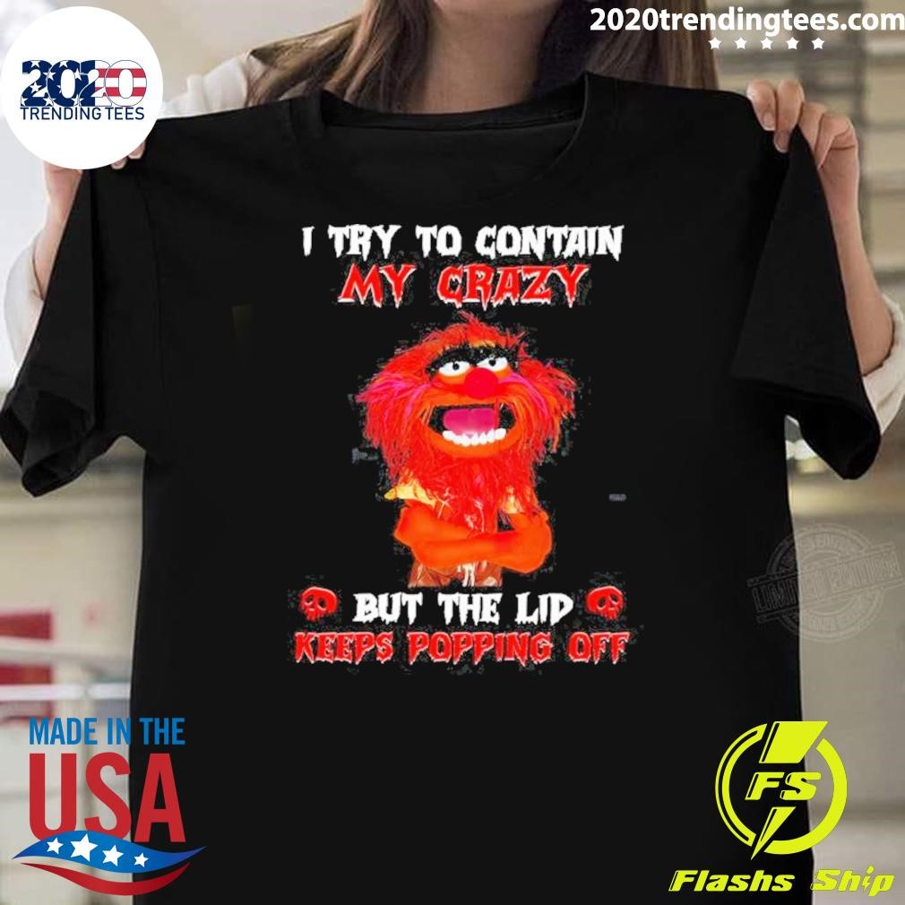 Top Animal Muppet I Try To Contain My Crazy But The Lid Keeps Popping Off 2024 T-shirt