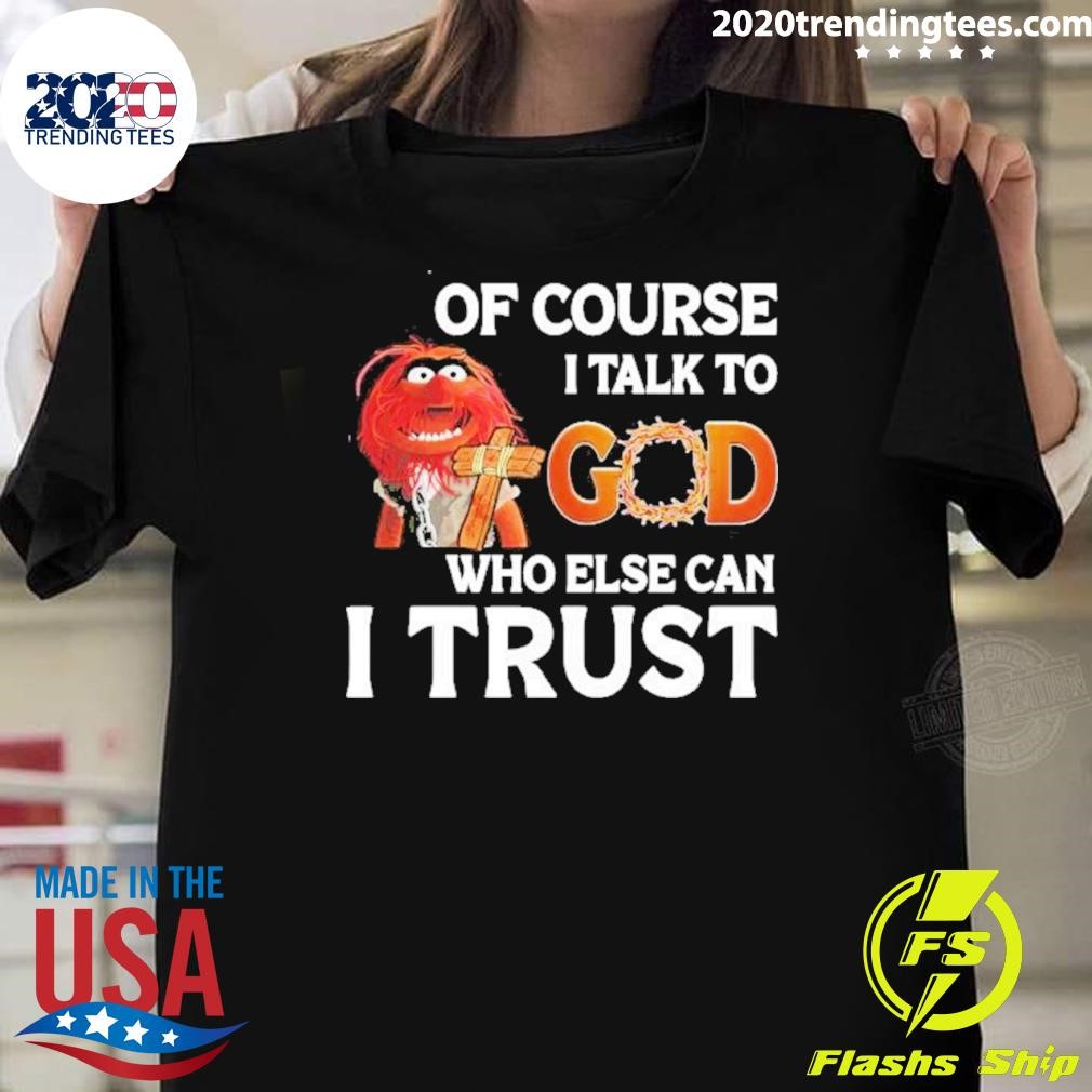 Top Muppet Animal Of Course I Talk To God Who Else Can I Trust T-shirt