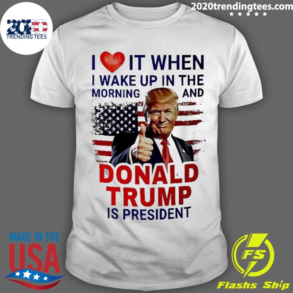 Best I Love It When I Wake Up And Trump Is President 2024 T-shirt