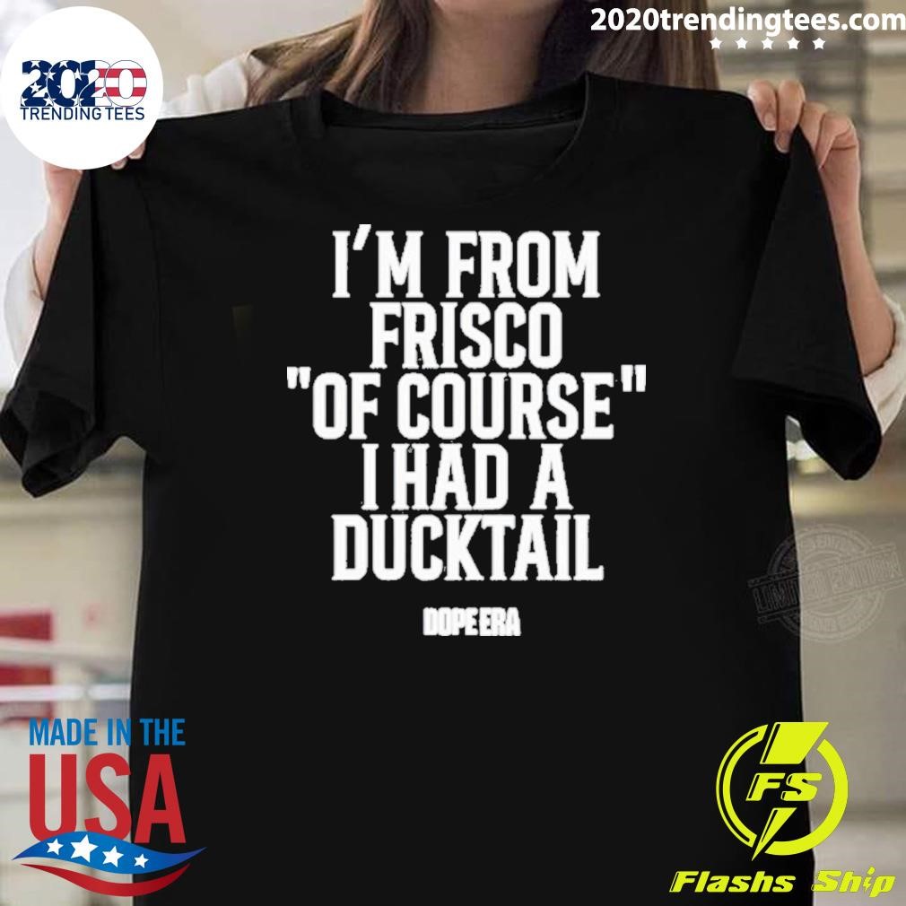 Funny I’m From Frisco Of Course I Had A Ducktail T-shirt