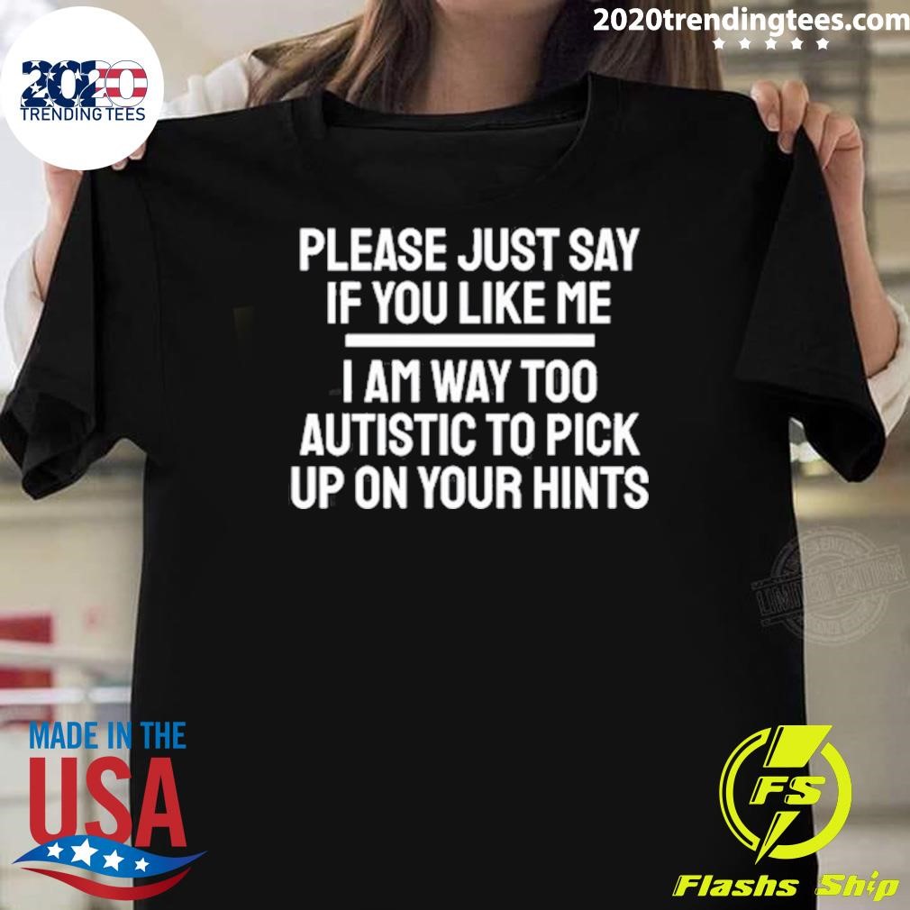 Funny Please Just Say If You Like Me I Am Way Too Autistic To Pick Up On Your Hints T-shirt