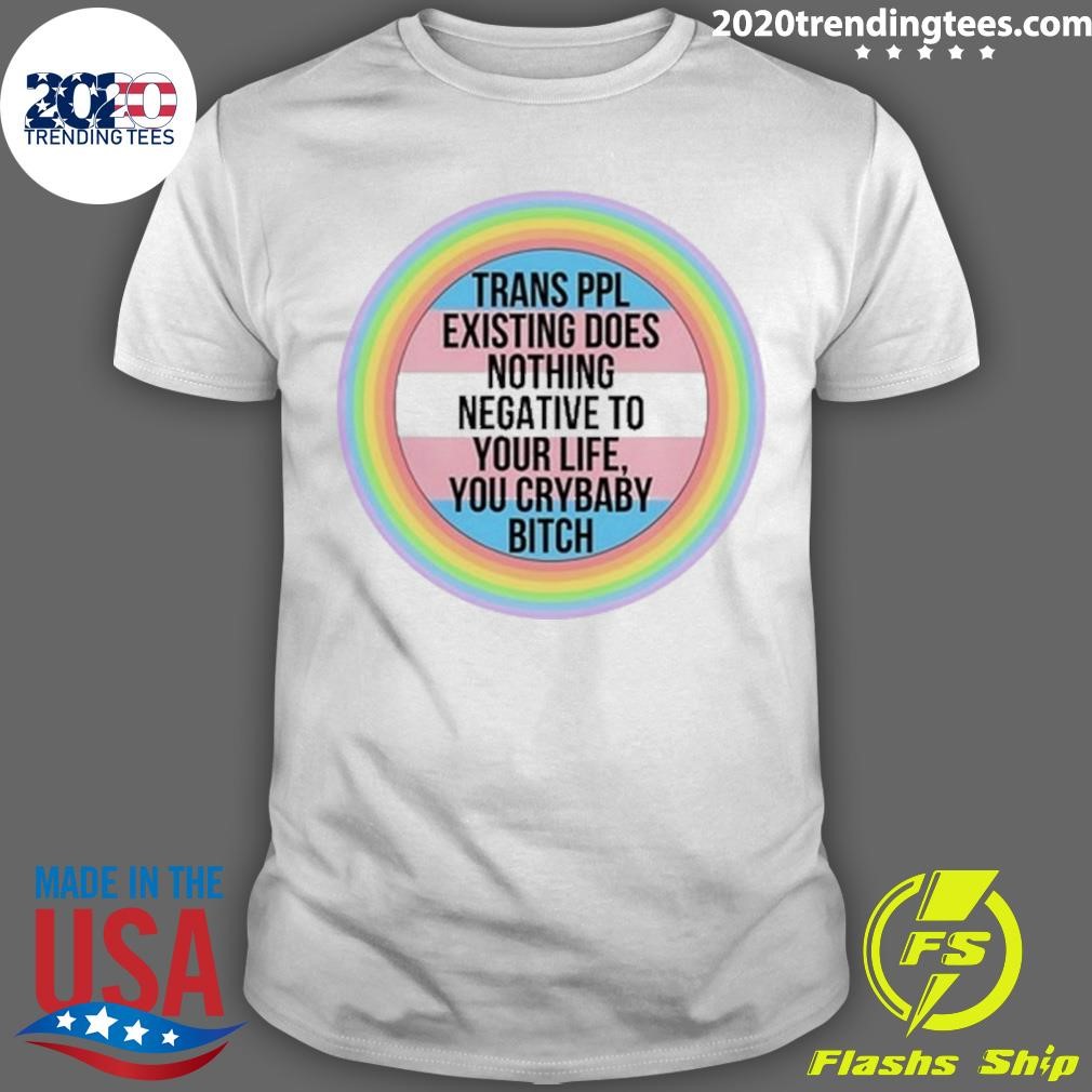 Funny Trans Ppl Existing Does Nothing Negative To Your Life, You Crybaby Bitch T-shirt