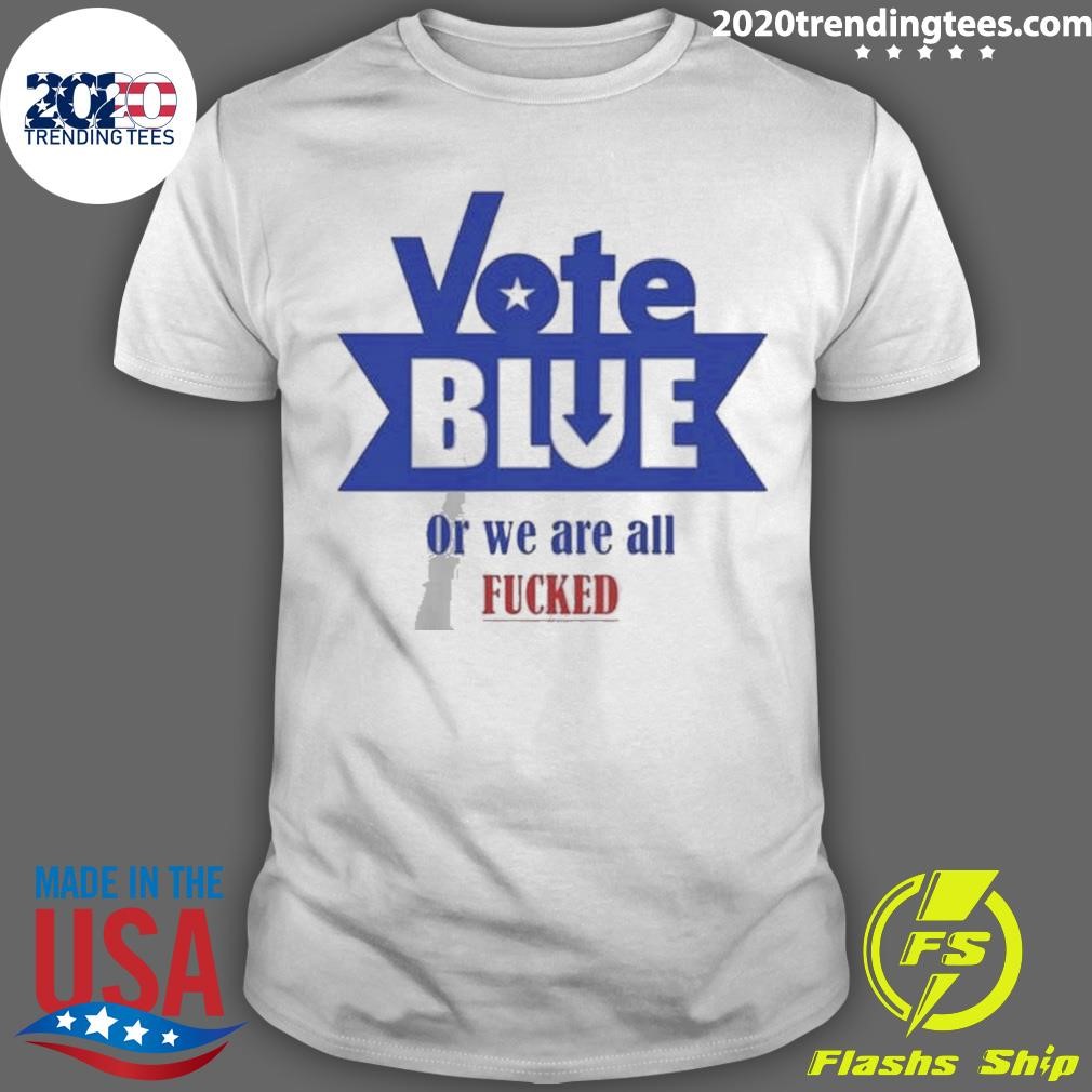 Funny Vote Blue Or We Are All Fucked T-shirt