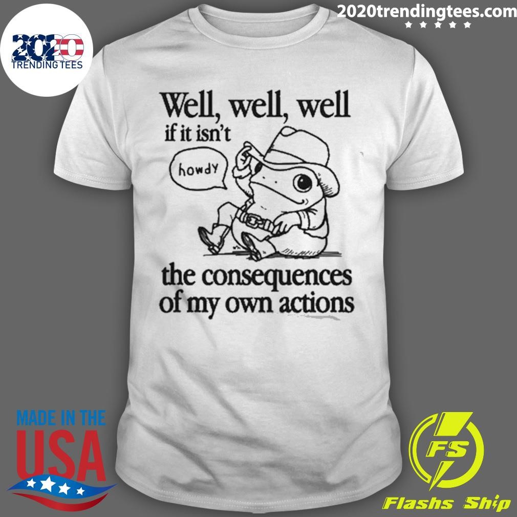 Nice Well Well Well If It Isn’t The Consequences Of My Actions T-shirt