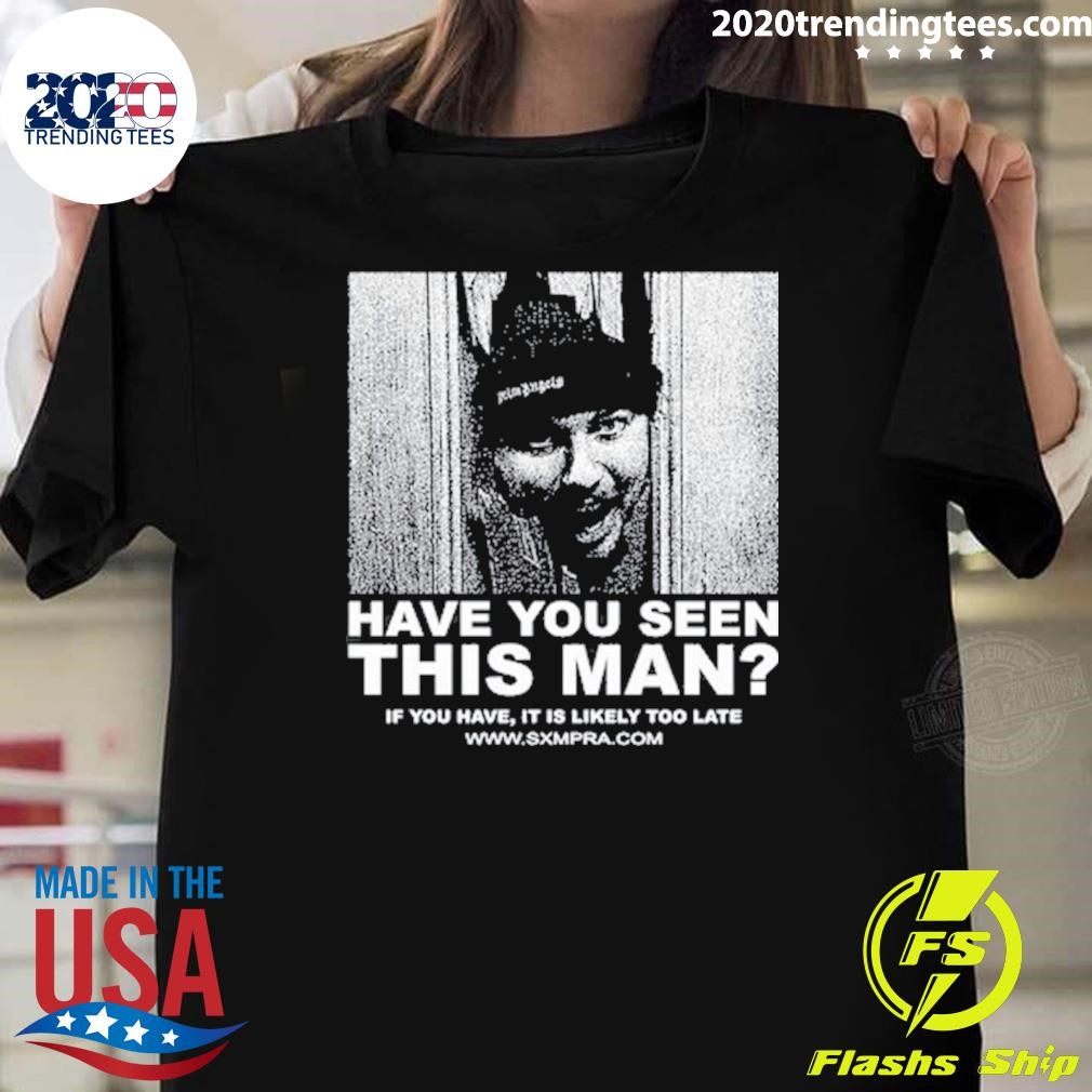 Original Have You Seen This Man If You Have It Is Likely Too Late T-shirt