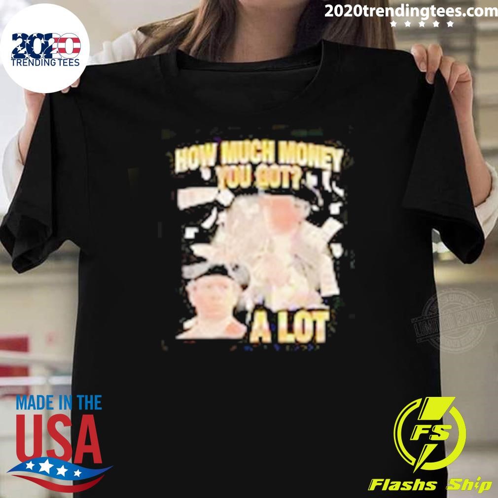 Original How Much Money You Got A Lot T-shirt