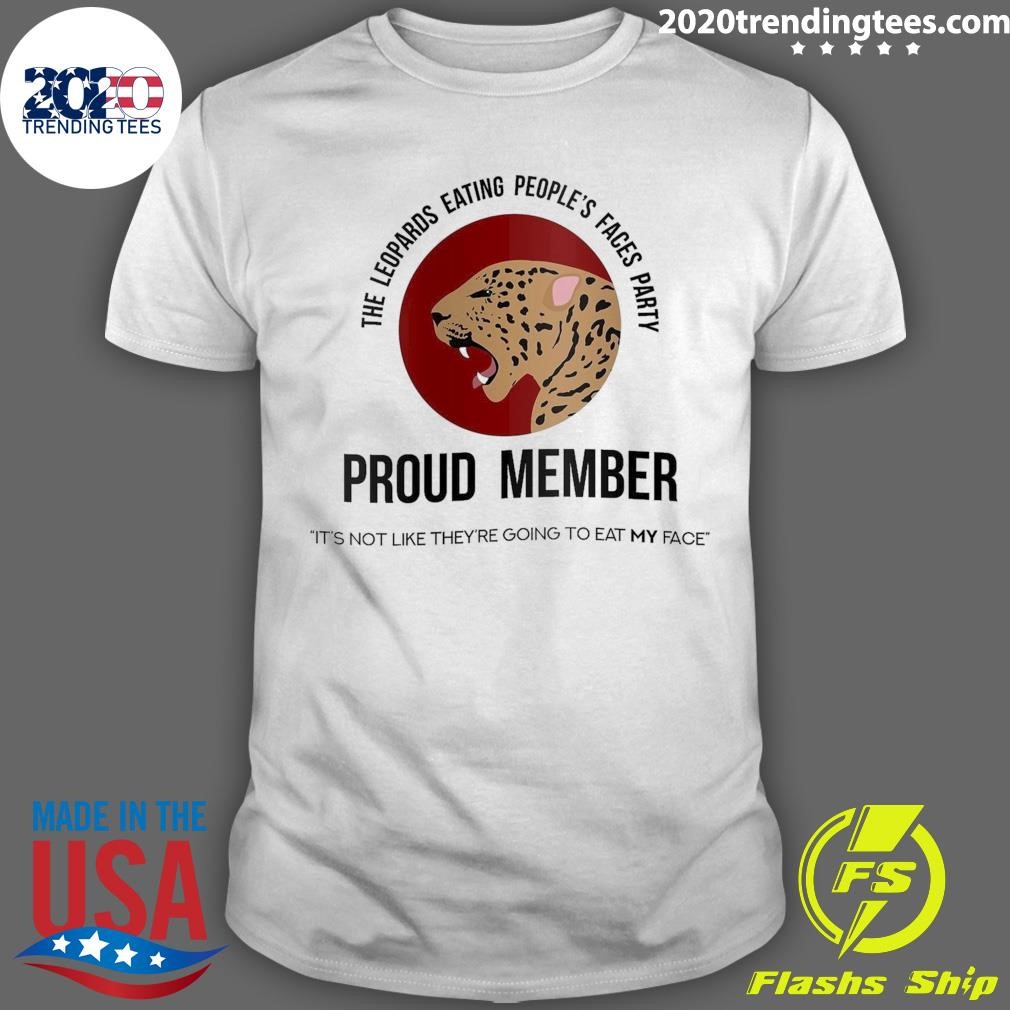 Original The Leopards Eating People's Faces Party Proud Member It's Not Like They're Going To Eat My Face T-shirt