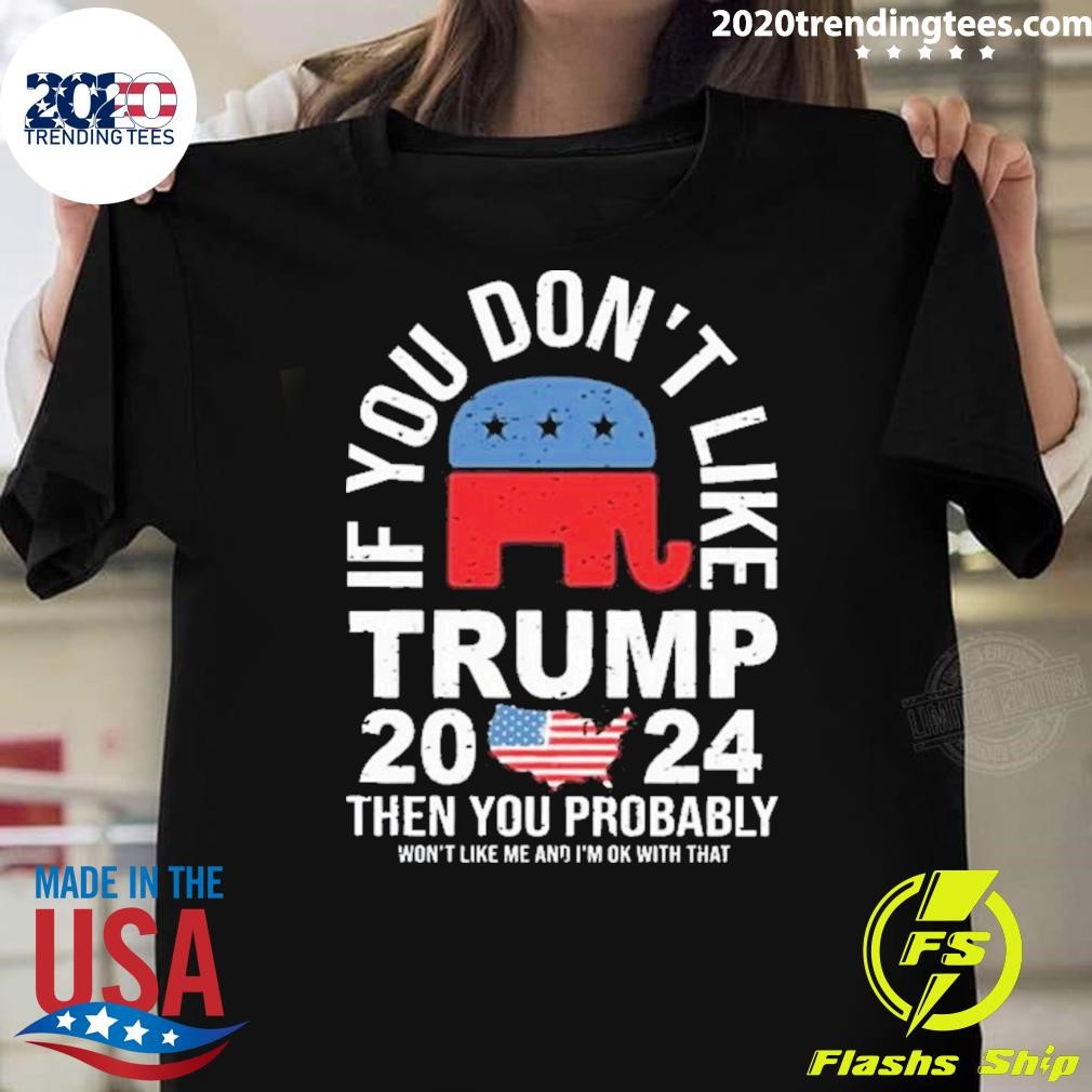 Original Trump 2024 If You Don’t Like Then You Probably Won’t Like me And I’m Ok With That T-shirt