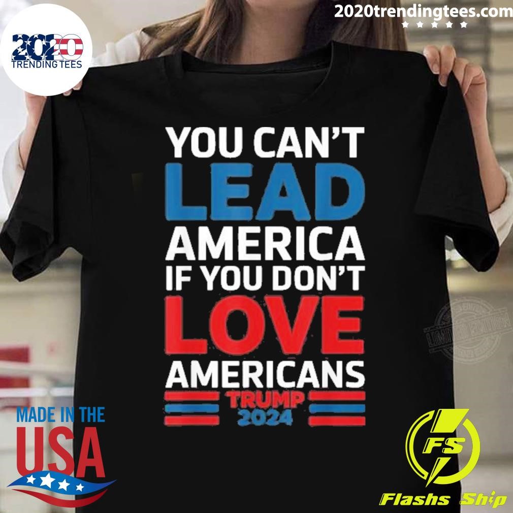 Premium You Can’t Lead America If You Don’t Love Americans Trump 2024 T-shirt