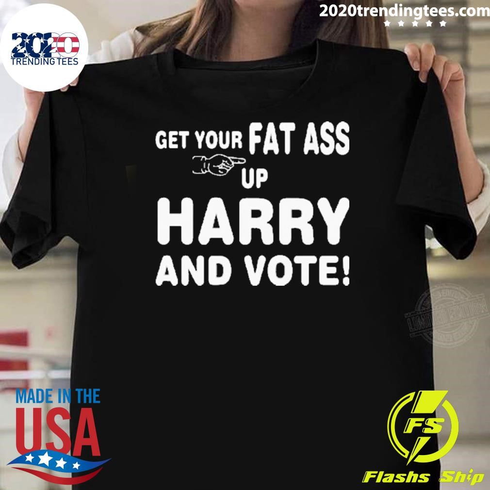 Top Get Your Fat Ass Up Harry And Vote T-shirt