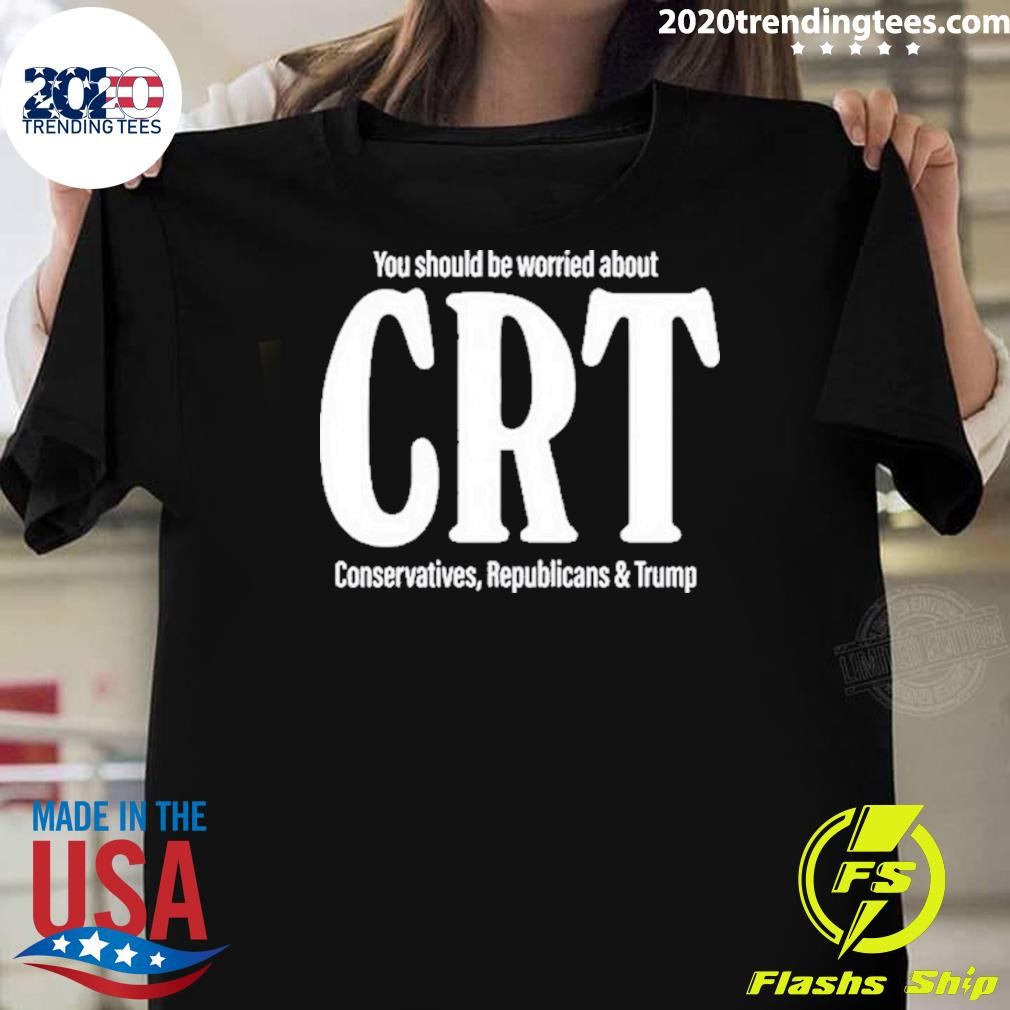 Top You Should Be Worried About Crt Conservatives Republicans And Trump T-Shirt