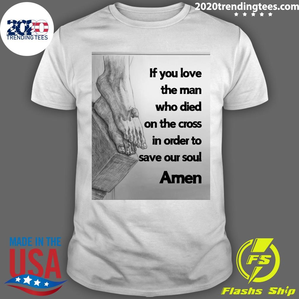 Awesome If You Love The Man Who Died On The Cross In Order To Save Your Soul Amen T-shirt