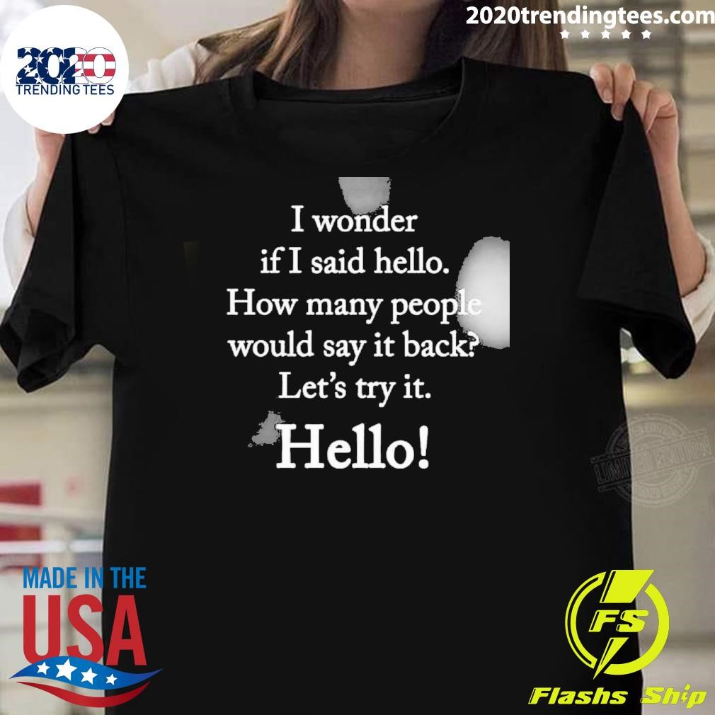 Best I Wonder If I Said Hello How Many People Would Say It Back Let's Try It Hello T-shirt