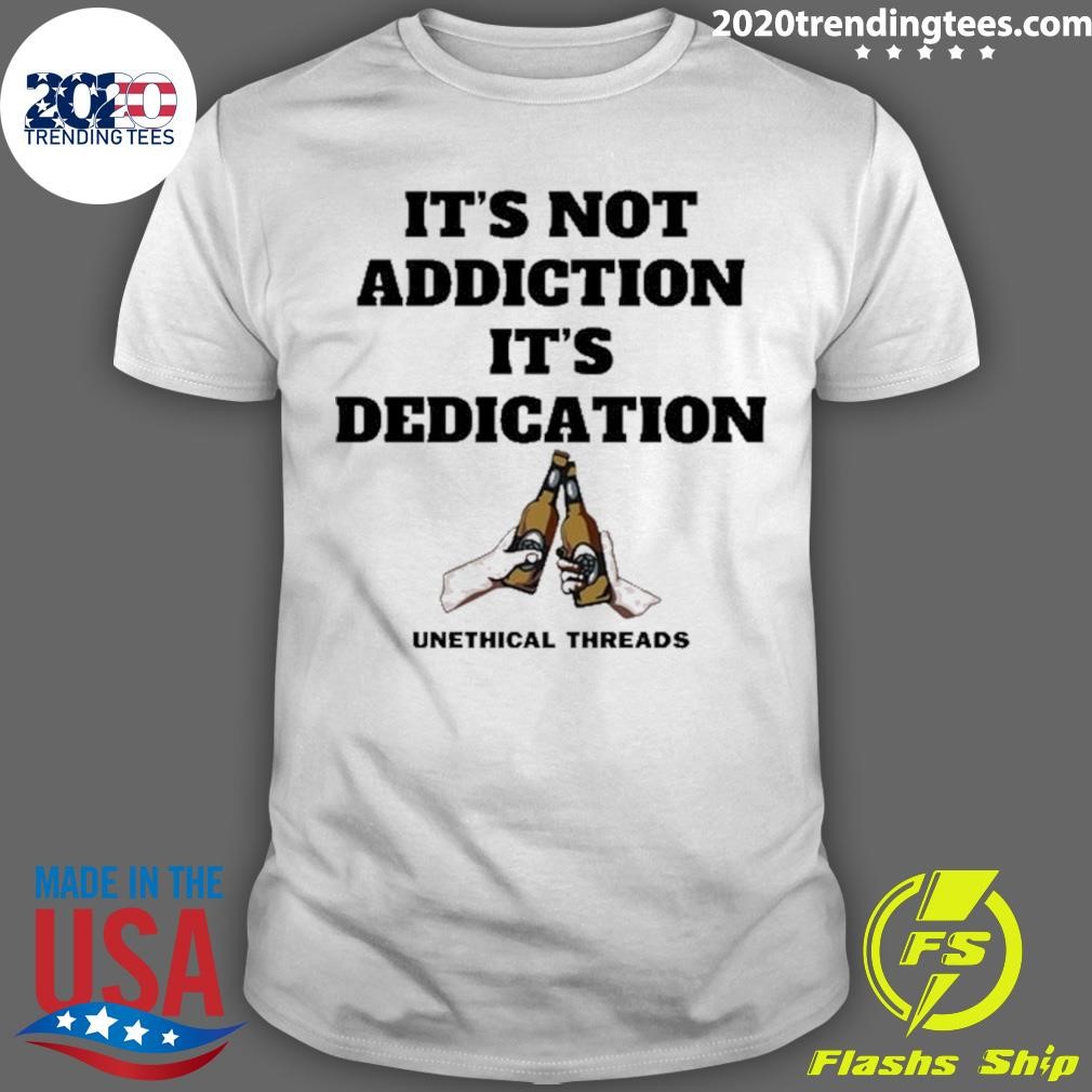 Best Unethical Threads It's Not Addiction It's Dedication Tee T-shirt