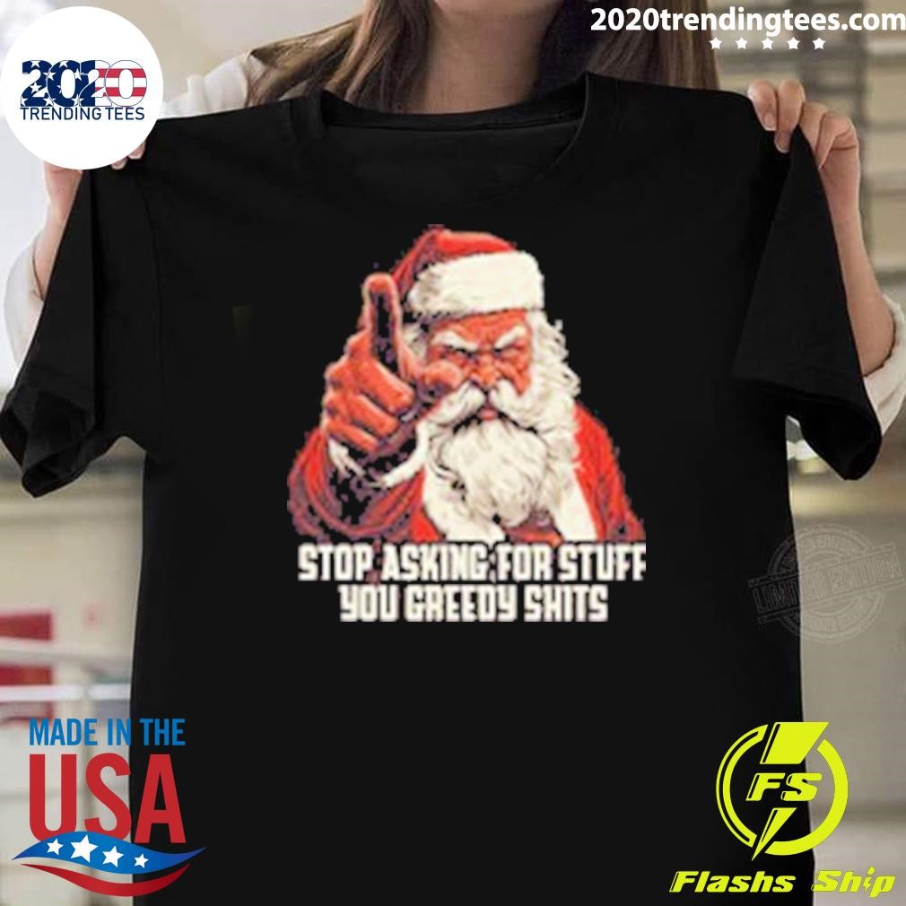 Funny Stop Asking For Stuff You Greedy Shits Santa Christmas T-shirt