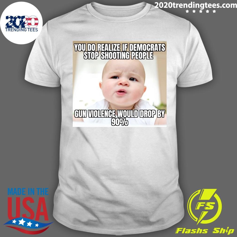 Funny You Do Realize If Democrats Stop Shooting People Gun Violence Would Drop By 90% T-shirt