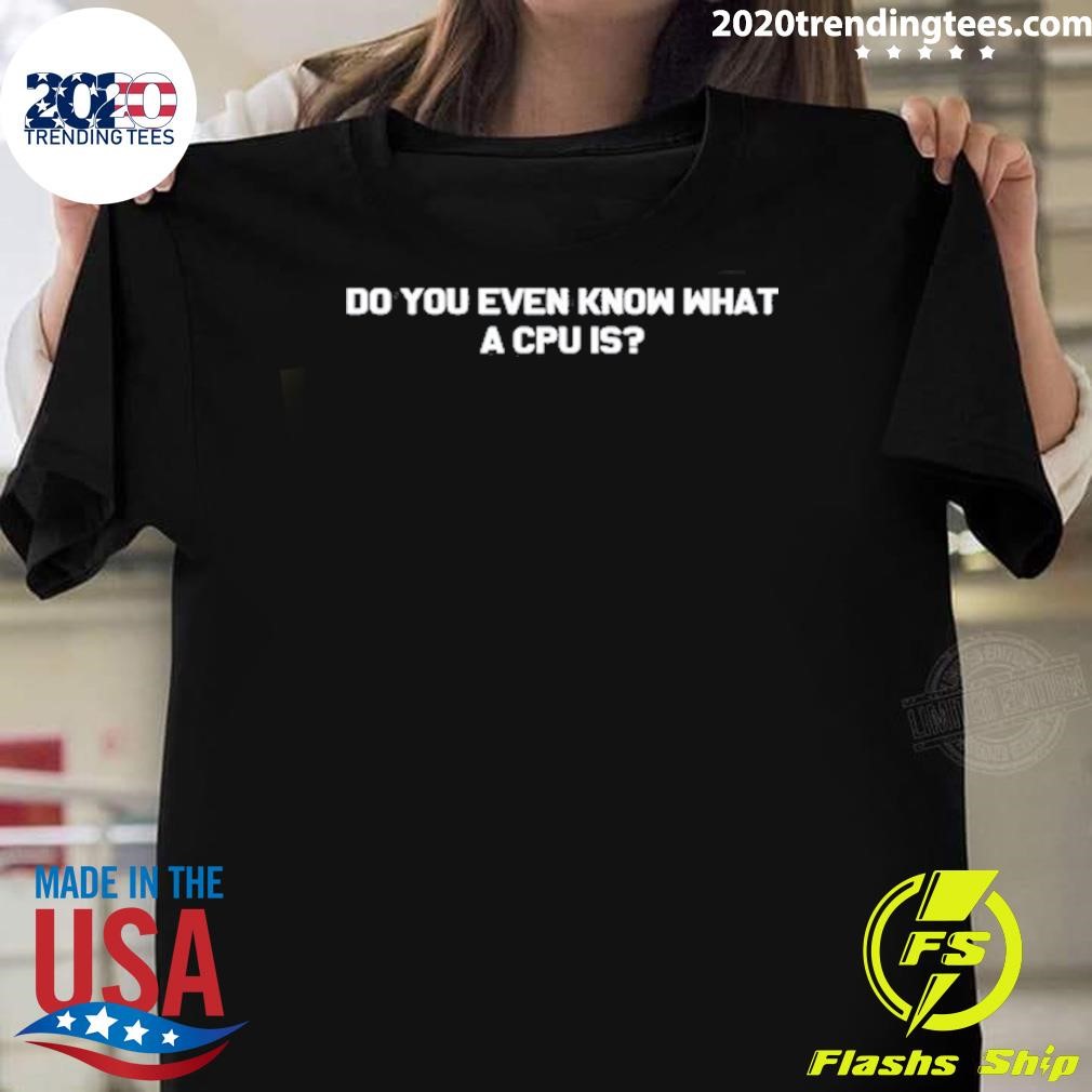 Original Do You Even Know What A Cpu Is T-shirt