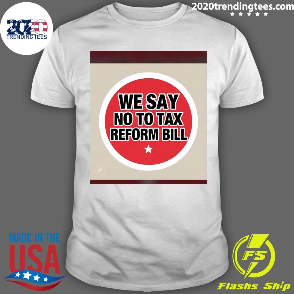 Top We Say No To Tax Reform Bill Shirt