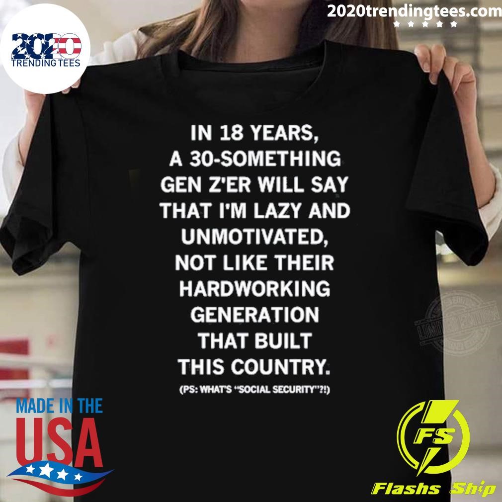 Best In 18 Years A 30 Something Gen Z'er Will Say That I'm Lazy And Unmotivated, Not Like Their Hardworking Generation That Built This Country T-shirt