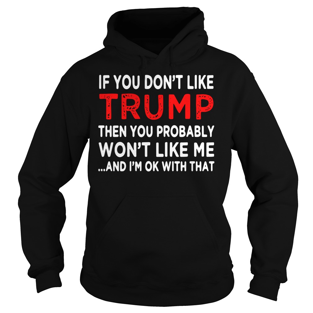 If You Don't Like Trump Then You Probably Won't Like Me And I'm Ok With That Hoodie