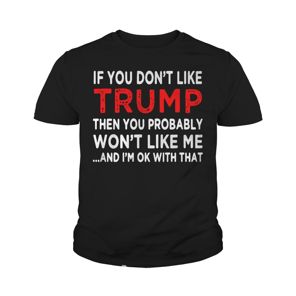 If You Don't Like Trump Then You Probably Won't Like Me And I'm Ok With That Youth Shirt