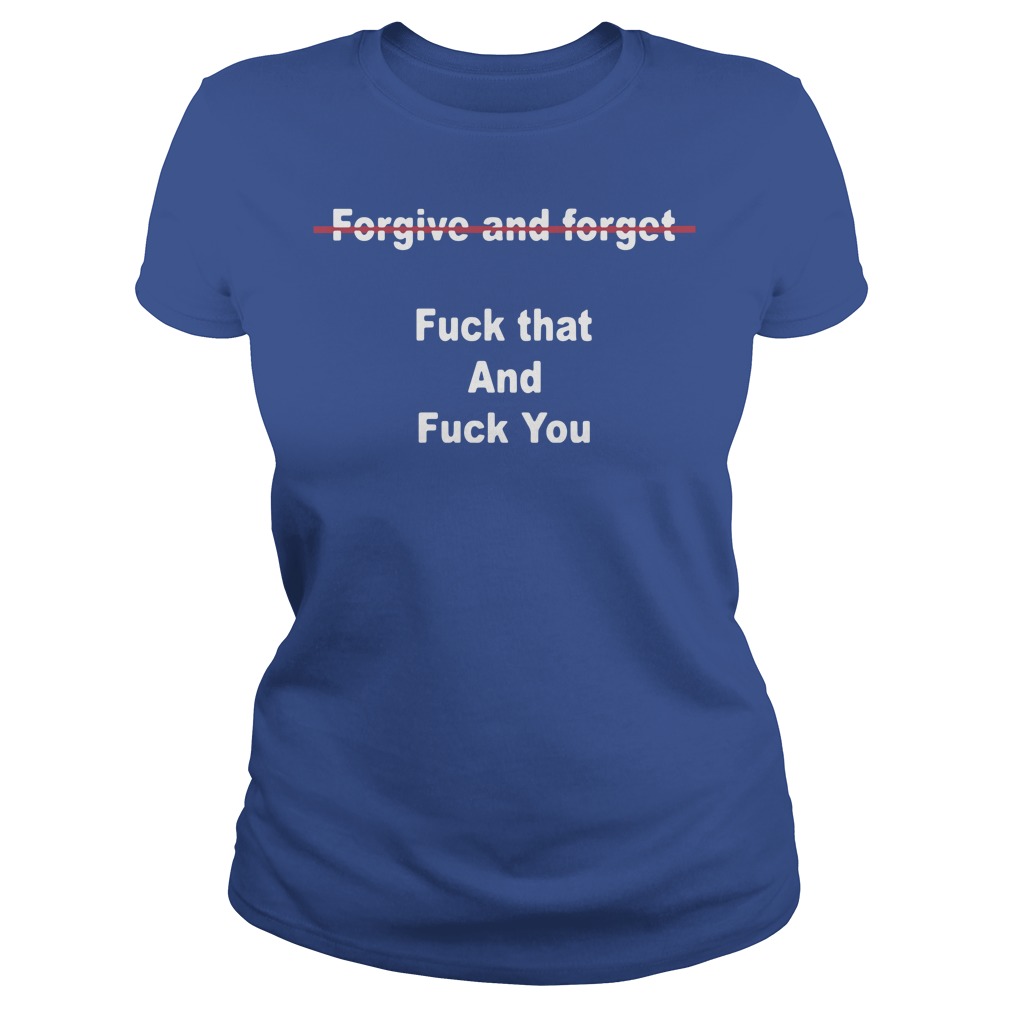 Official Forgive And Forget Fuck That And Fuck You Ladies Shirt