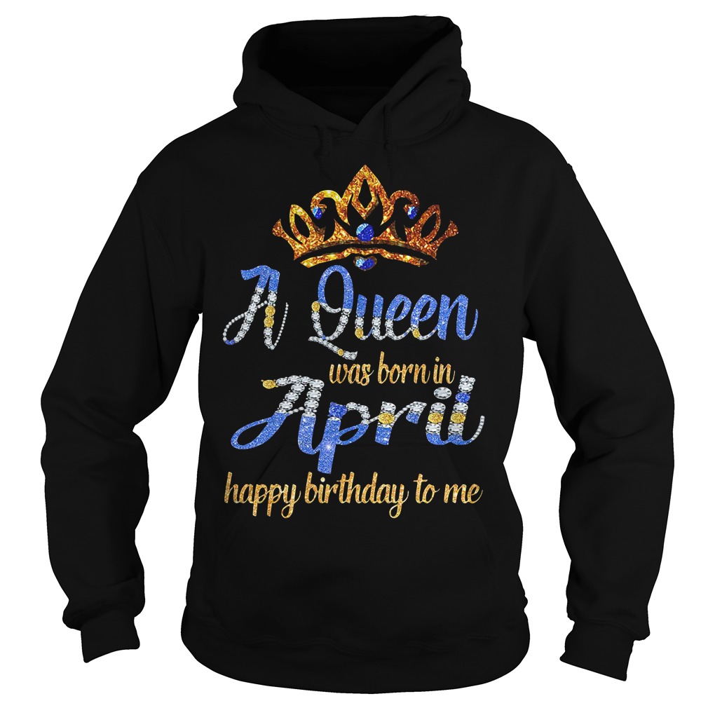 A Queen Was Born In April Happy Birthday To Me Hoodie