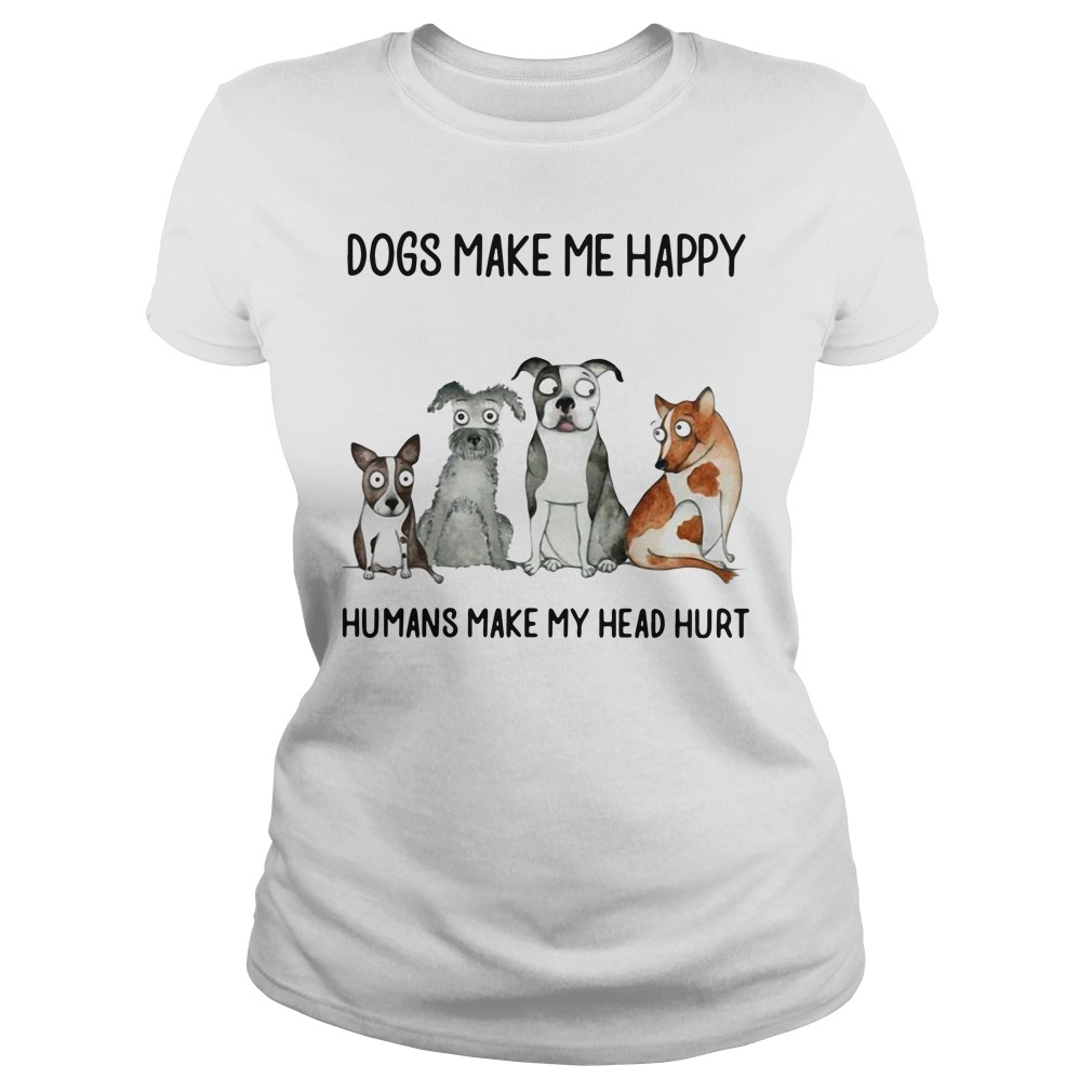 Dogs Make Me Happy Humans Make My Head Hurt Ladies Shirt